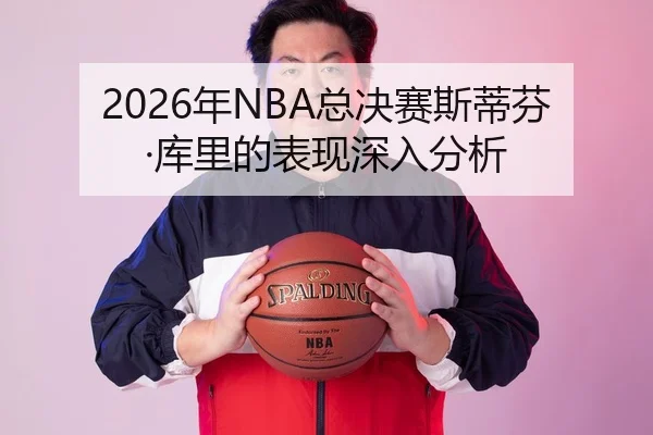 2026年NBA总决赛斯蒂芬·库里的表现深入分析