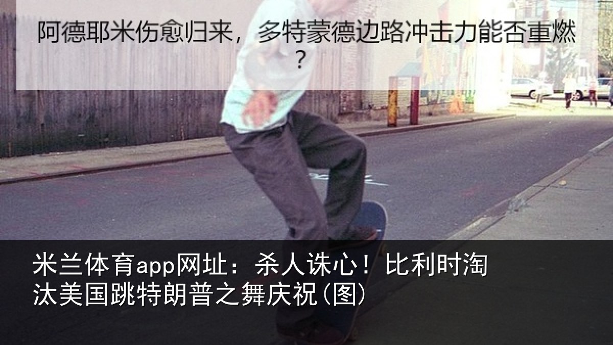 米兰体育app网址：杀人诛心！比利时淘汰美国跳特朗普之舞庆祝(图)