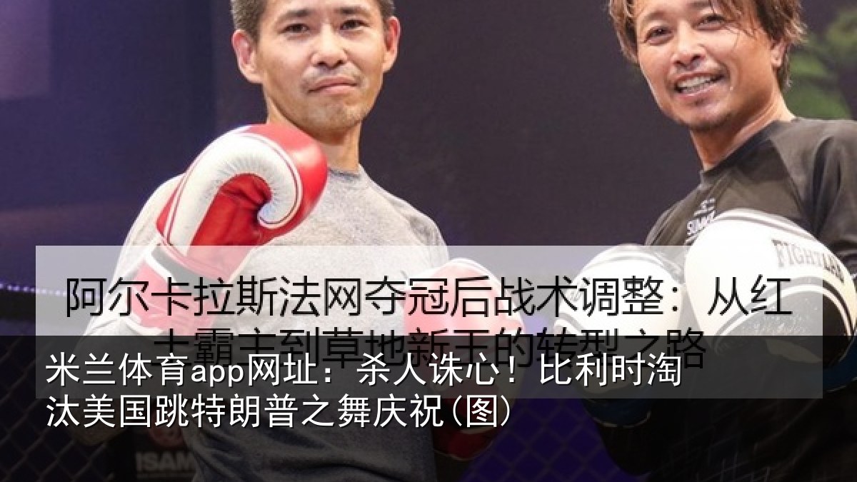 米兰体育app网址：杀人诛心！比利时淘汰美国跳特朗普之舞庆祝(图)