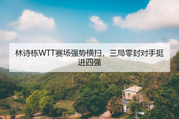 林诗栋WTT赛场强势横扫，三局零封对手挺进四强