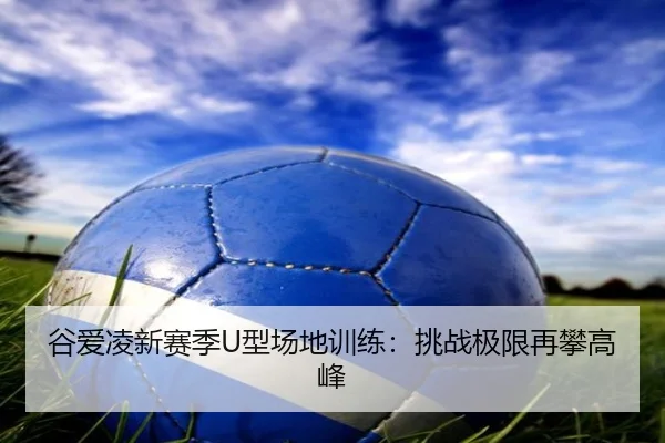 谷爱凌新赛季U型场地训练：挑战极限再攀高峰