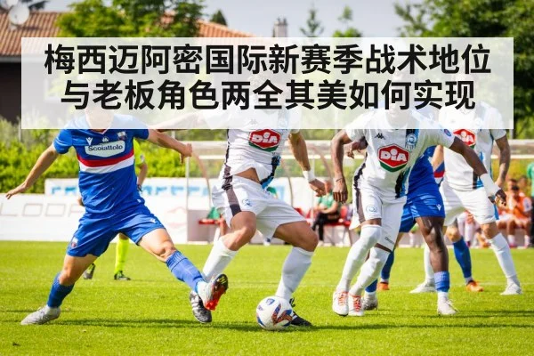梅西迈阿密国际新赛季战术地位与老板角色两全其美如何实现