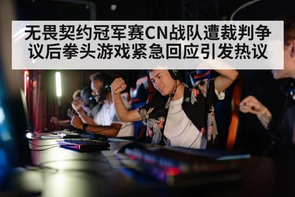 无畏契约冠军赛CN战队遭裁判争议后拳头游戏紧急回应引发热议