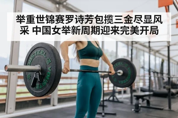 举重世锦赛罗诗芳包揽三金尽显风采 中国女举新周期迎来完美开局