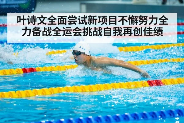 叶诗文全面尝试新项目不懈努力全力备战全运会挑战自我再创佳绩